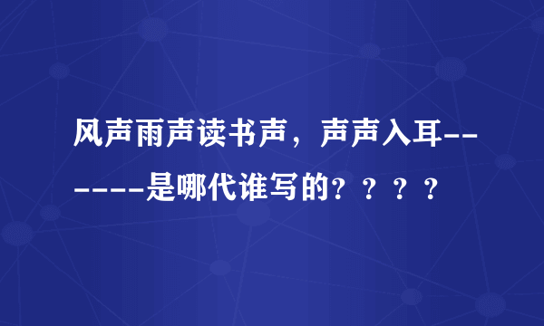 风声雨声读书声，声声入耳------是哪代谁写的？？？？