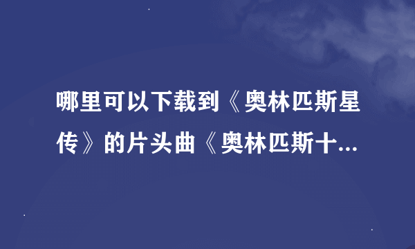 哪里可以下载到《奥林匹斯星传》的片头曲《奥林匹斯十二神》？？很好听的歌就是找不到哪能下载！！