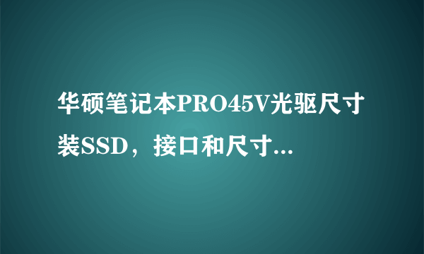 华硕笔记本PRO45V光驱尺寸装SSD，接口和尺寸是多大啊