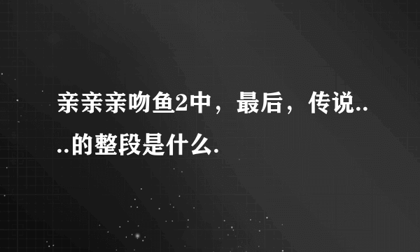 亲亲亲吻鱼2中，最后，传说....的整段是什么.