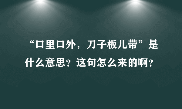 “口里口外，刀子板儿带”是什么意思？这句怎么来的啊？