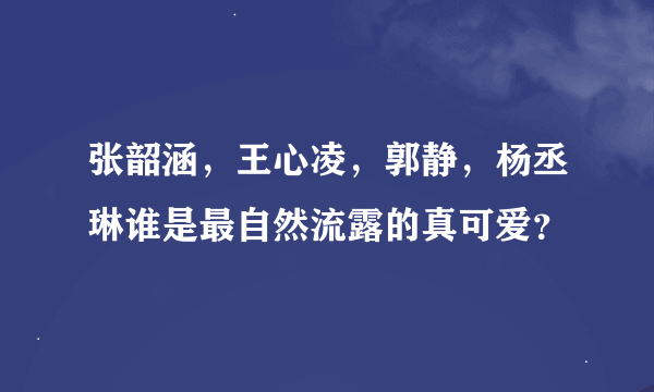 张韶涵，王心凌，郭静，杨丞琳谁是最自然流露的真可爱？