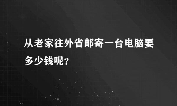 从老家往外省邮寄一台电脑要多少钱呢？