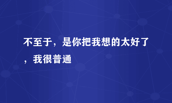 不至于，是你把我想的太好了，我很普通