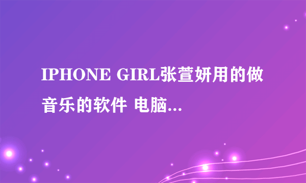 IPHONE GIRL张萱妍用的做音乐的软件 电脑上有没有类似的 效果相同的 简单点的不要太复杂 急用