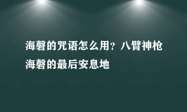 海磬的咒语怎么用？八臂神枪海磬的最后安息地