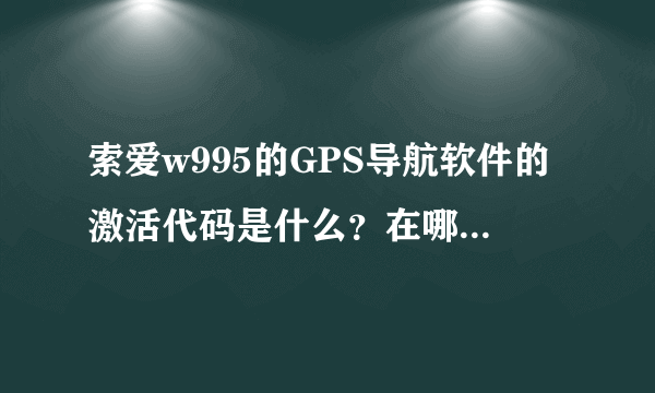 索爱w995的GPS导航软件的激活代码是什么？在哪才能获得GPS导航软件的激活代码？！急需哪位手机高手指点一