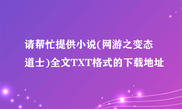 请帮忙提供小说(网游之变态道士)全文TXT格式的下载地址