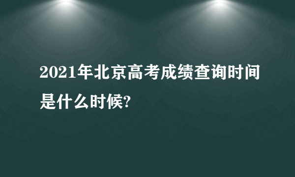 2021年北京高考成绩查询时间是什么时候?