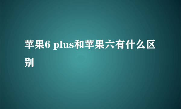 苹果6 plus和苹果六有什么区别