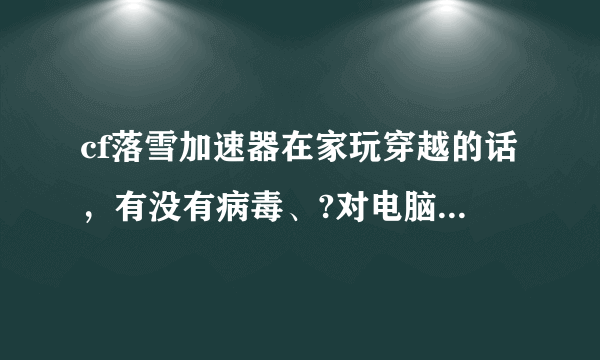 cf落雪加速器在家玩穿越的话，有没有病毒、?对电脑怎么样？