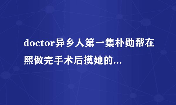 doctor异乡人第一集朴勋帮在熙做完手术后摸她的头时那首背景音乐名