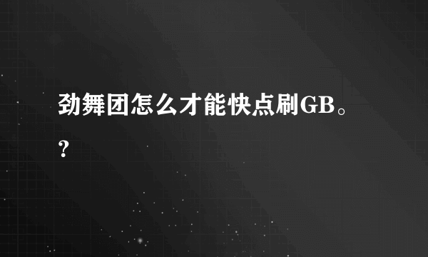 劲舞团怎么才能快点刷GB。？