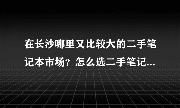 在长沙哪里又比较大的二手笔记本市场？怎么选二手笔记本电脑？