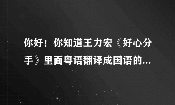 你好！你知道王力宏《好心分手》里面粤语翻译成国语的歌词么？