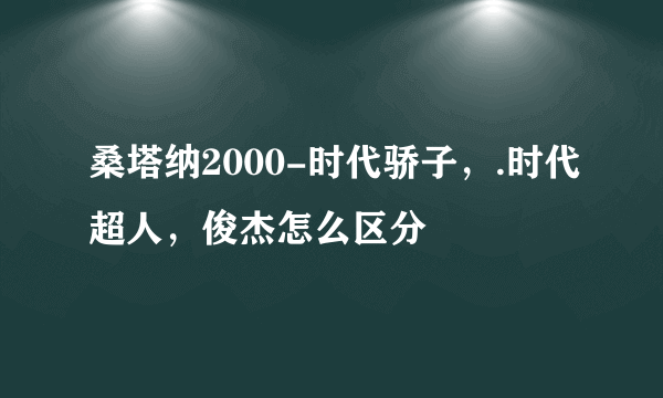 桑塔纳2000-时代骄子，.时代超人，俊杰怎么区分