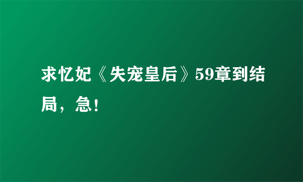 求忆妃《失宠皇后》59章到结局，急！