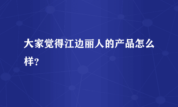 大家觉得江边丽人的产品怎么样？