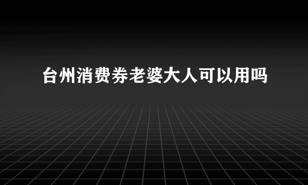 台州消费券老婆大人可以用吗