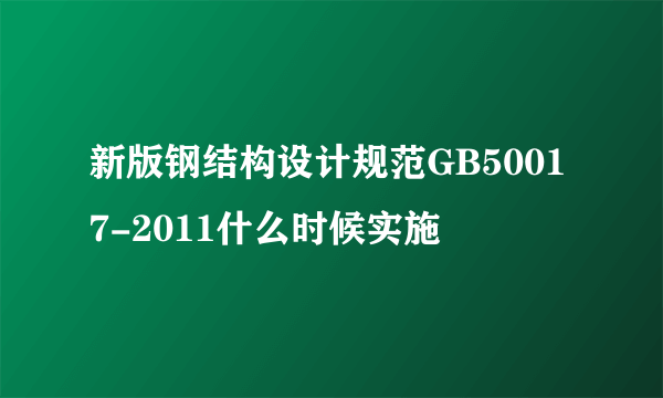 新版钢结构设计规范GB50017-2011什么时候实施