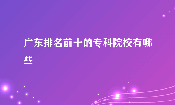 广东排名前十的专科院校有哪些