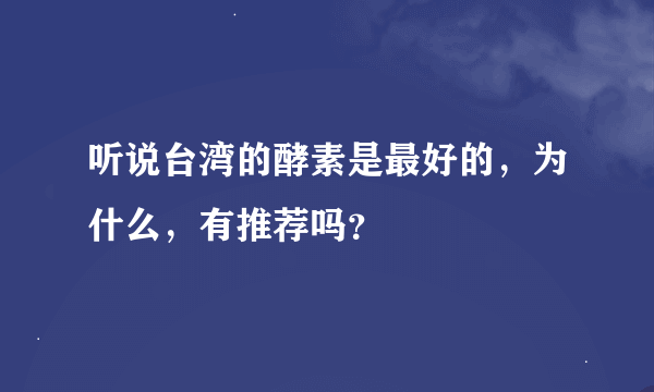 听说台湾的酵素是最好的，为什么，有推荐吗？