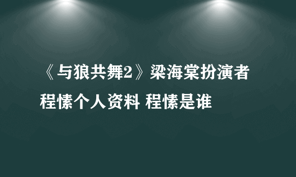 《与狼共舞2》梁海棠扮演者程愫个人资料 程愫是谁