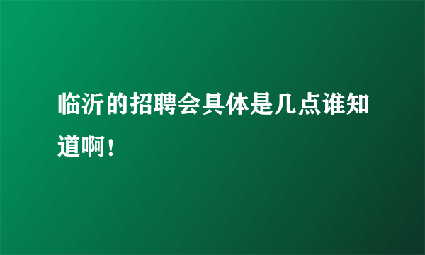 临沂的招聘会具体是几点谁知道啊！