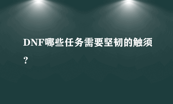 DNF哪些任务需要坚韧的触须？