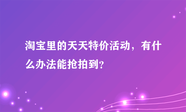 淘宝里的天天特价活动，有什么办法能抢拍到？