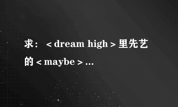 求：＜dream high＞里先艺的＜maybe＞和＜冬天的孩子＞、＜dream high＞的中文音译