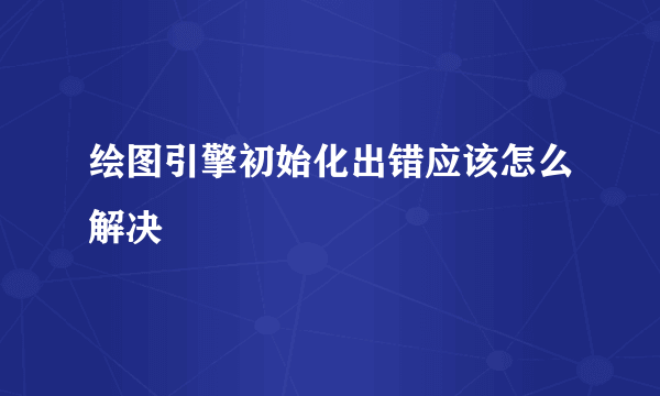 绘图引擎初始化出错应该怎么解决