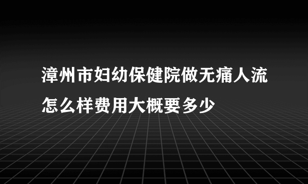 漳州市妇幼保健院做无痛人流怎么样费用大概要多少