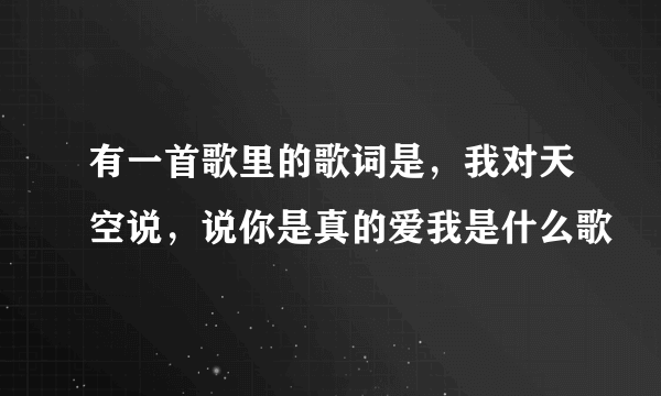 有一首歌里的歌词是，我对天空说，说你是真的爱我是什么歌