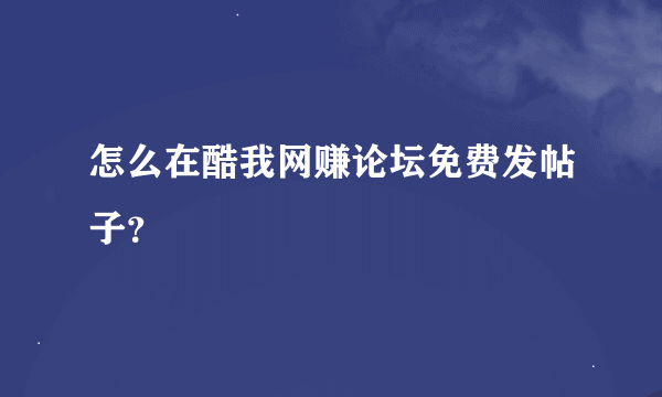 怎么在酷我网赚论坛免费发帖子？