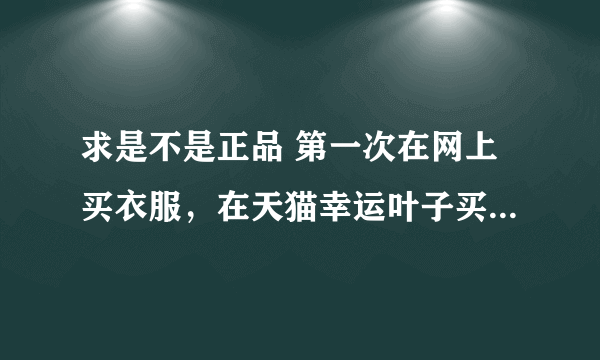 求是不是正品 第一次在网上买衣服，在天猫幸运叶子买的！求大神鉴定是不是正品 谢了！