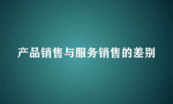 产品销售与服务销售的差别