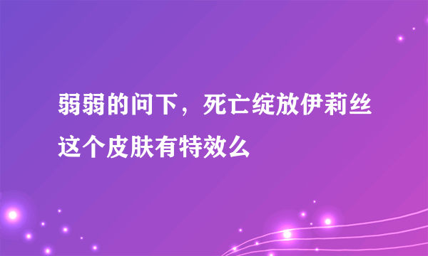 弱弱的问下，死亡绽放伊莉丝这个皮肤有特效么