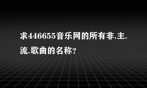 求446655音乐网的所有非.主.流.歌曲的名称？