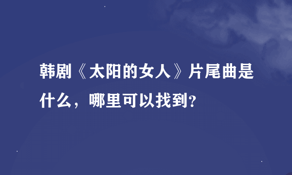 韩剧《太阳的女人》片尾曲是什么，哪里可以找到？