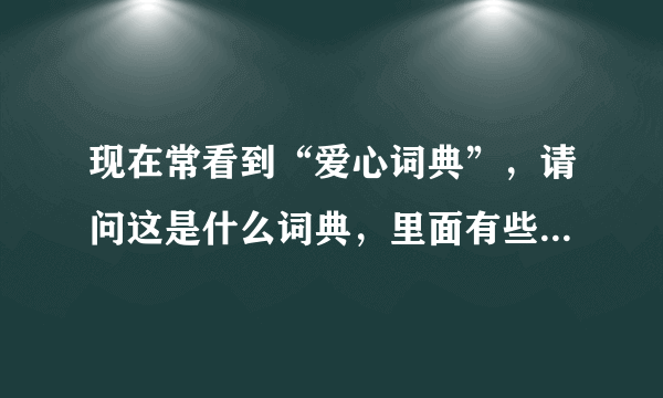 现在常看到“爱心词典”，请问这是什么词典，里面有些什么内容?