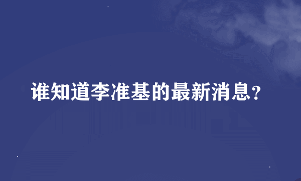 谁知道李准基的最新消息？