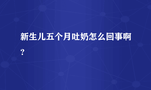 新生儿五个月吐奶怎么回事啊？