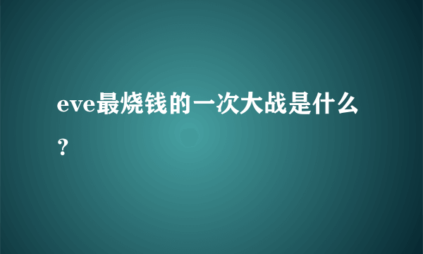 eve最烧钱的一次大战是什么？