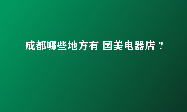 成都哪些地方有 国美电器店 ?