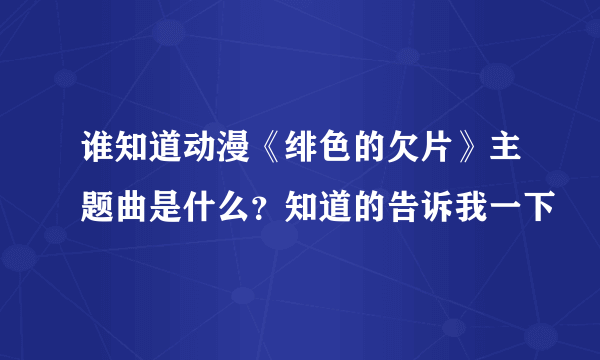 谁知道动漫《绯色的欠片》主题曲是什么？知道的告诉我一下