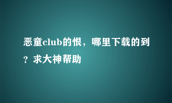 恶童club的恨，哪里下载的到？求大神帮助