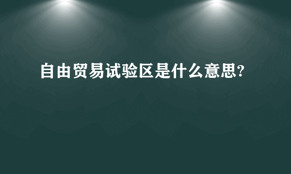 自由贸易试验区是什么意思?