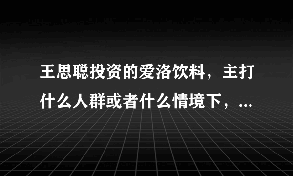 王思聪投资的爱洛饮料，主打什么人群或者什么情境下，最适合饮用？