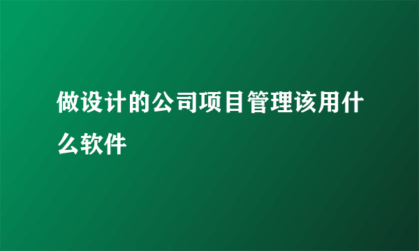 做设计的公司项目管理该用什么软件